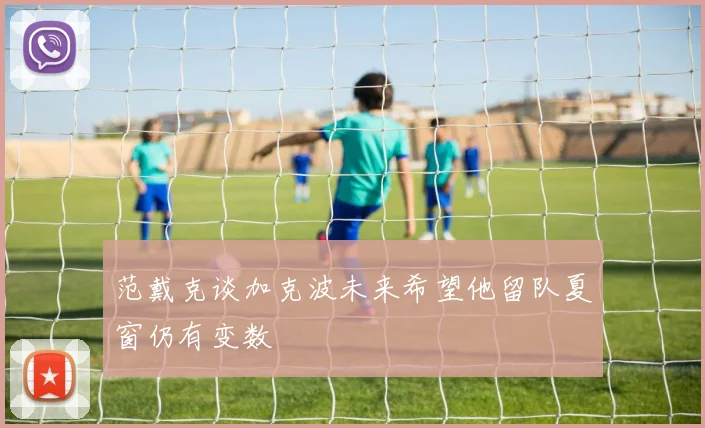 范戴克谈加克波未来希望他留队夏窗仍有变数