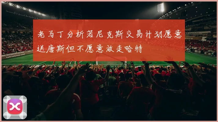 老马丁分析若尼克斯交易计划愿意送唐斯但不愿意放走哈特