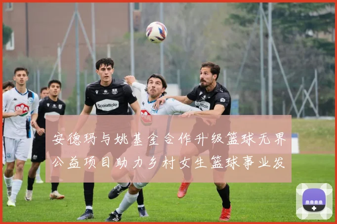 安德玛与姚基金合作升级篮球无界公益项目助力乡村女生篮球事业发展