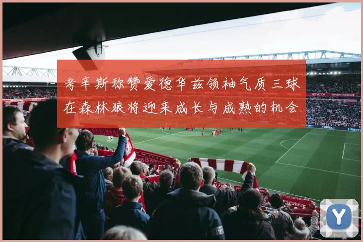 考辛斯称赞爱德华兹领袖气质三球在森林狼将迎来成长与成熟的机会