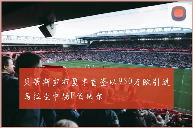 贝蒂斯宣布夏季首签以950万欧引进乌拉圭中场F伯纳尔