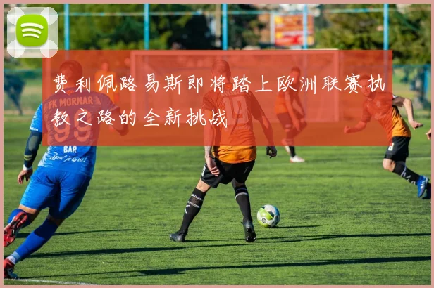 费利佩路易斯即将踏上欧洲联赛执教之路的全新挑战