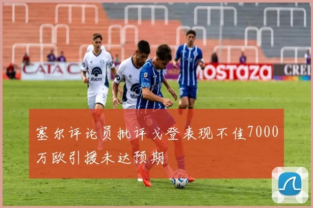 塞尔评论员批评戈登表现不佳7000万欧引援未达预期
