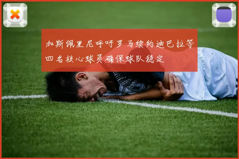 加斯佩里尼呼吁罗马续约迪巴拉等四名核心球员确保球队稳定