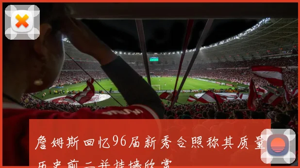 詹姆斯回忆96届新秀合照称其质量历史前二并挂墙欣赏