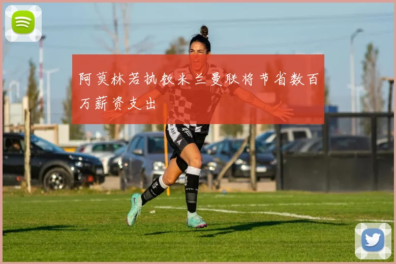 阿莫林若执教米兰曼联将节省数百万薪资支出
