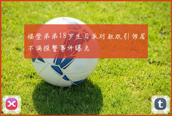 福登弟弟18岁生日派对狂欢引邻居不满报警事件曝光