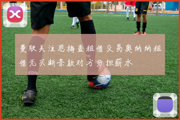 曼联关注恩梅查租借交易奥纳纳租借无买断条款对方分担薪水