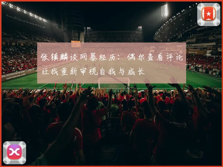 张镇麟谈网暴经历：偶尔查看评论让我重新审视自我与成长